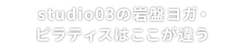 studio03の岩盤ヨガ・ピラティスはここが違う